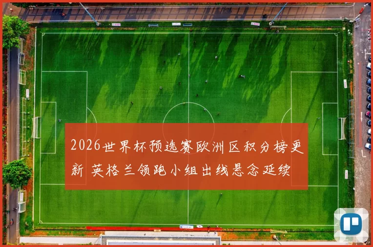 2026世界杯预选赛欧洲区积分榜更新 英格兰领跑小组出线悬念延续