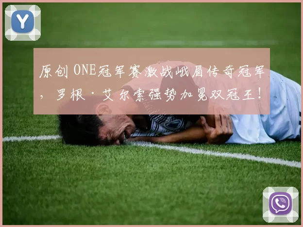 原创 ONE冠军赛激战峨眉传奇冠军，罗根·艾尔索强势加冕双冠王！