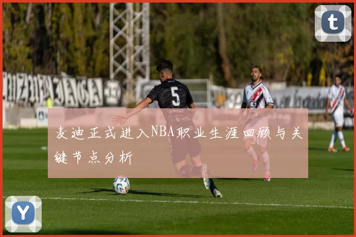 麦迪正式进入NBA职业生涯回顾与关键节点分析