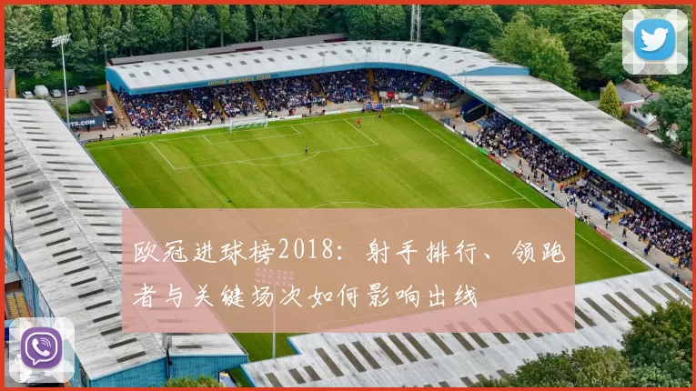 欧冠进球榜2018:射手排行、领跑者与关键场次如何影响出线