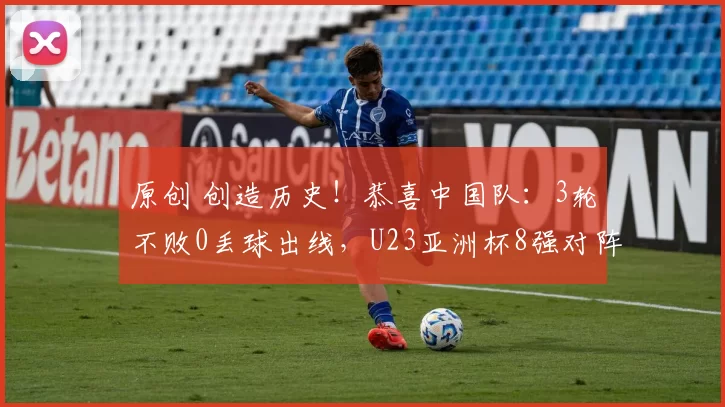 原创 创造历史！恭喜中国队：3轮不败0丢球出线，U23亚洲杯8强对阵如下