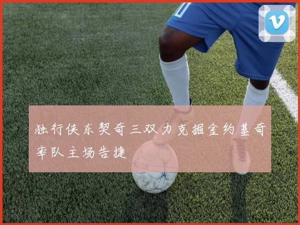 独行侠东契奇三双力克掘金约基奇率队主场告捷