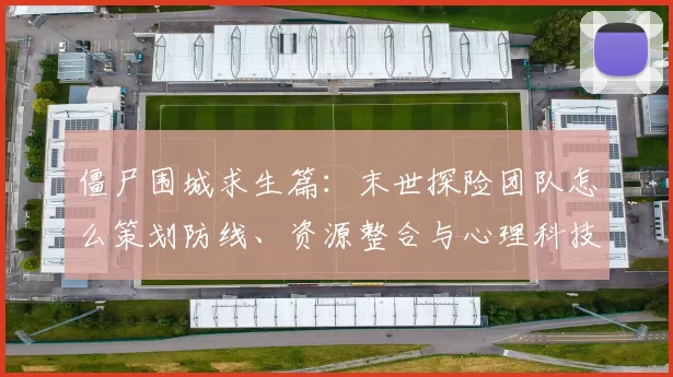 僵尸围城求生篇：末世探险团队怎么策划防线、资源整合与心理科技支援
