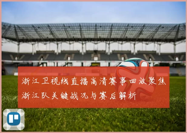 浙江卫视线直播高清赛事回放聚焦浙江队关键战况与赛后解析