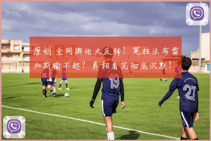 原创 全网舆论大反转！冤枉法布雷加斯输不起？真相看完彻底沉默！