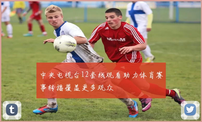 中央电视台12套线观看助力体育赛事转播覆盖更多观众