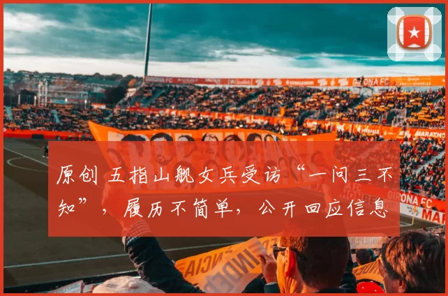 原创 五指山舰女兵受访“一问三不知”，履历不简单，公开回应信息量大