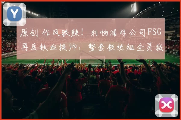 原创 作风狠辣！利物浦母公司FSG再度铁血换帅，整套教练组全员裁掉