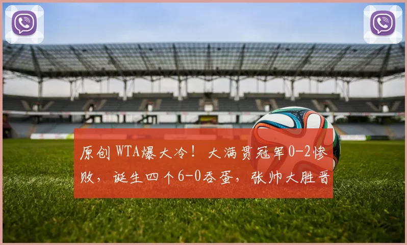 原创 WTA爆大冷！大满贯冠军0-2惨败，诞生四个6-0吞蛋，张帅大胜晋级