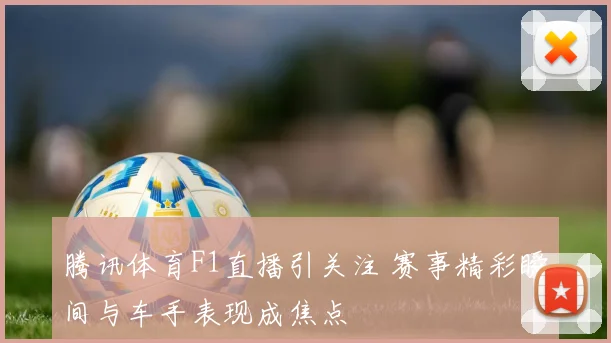 腾讯体育F1直播引关注 赛事精彩瞬间与车手表现成焦点