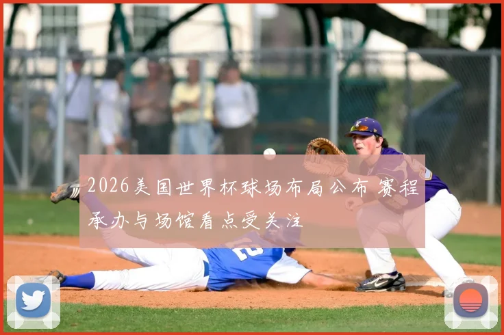 2026美国世界杯球场布局公布 赛程承办与场馆看点受关注