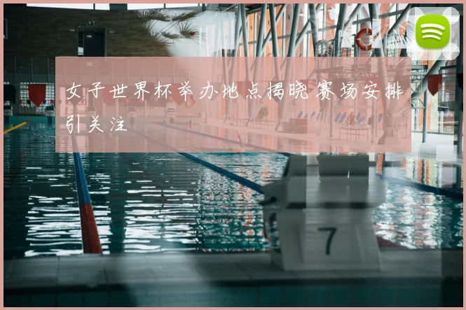 女子世界杯举办地点揭晓 赛场安排引关注