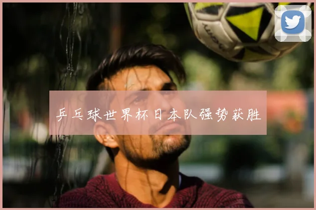 乒乓球世界杯日本队强势获胜
