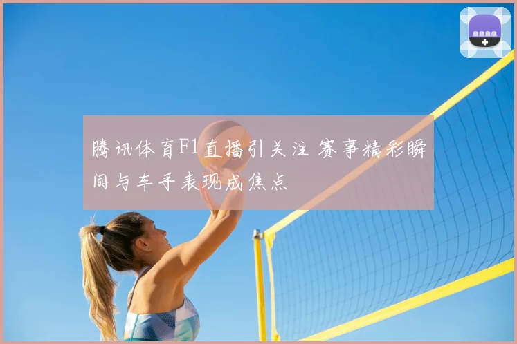 腾讯体育F1直播引关注 赛事精彩瞬间与车手表现成焦点