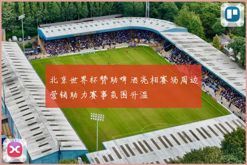 北京世界杯赞助啤酒亮相赛场周边营销助力赛事氛围升温