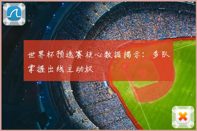 世界杯预选赛核心数据揭示:多队掌握出线主动权
