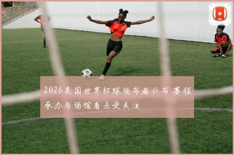 2026美国世界杯球场布局公布 赛程承办与场馆看点受关注
