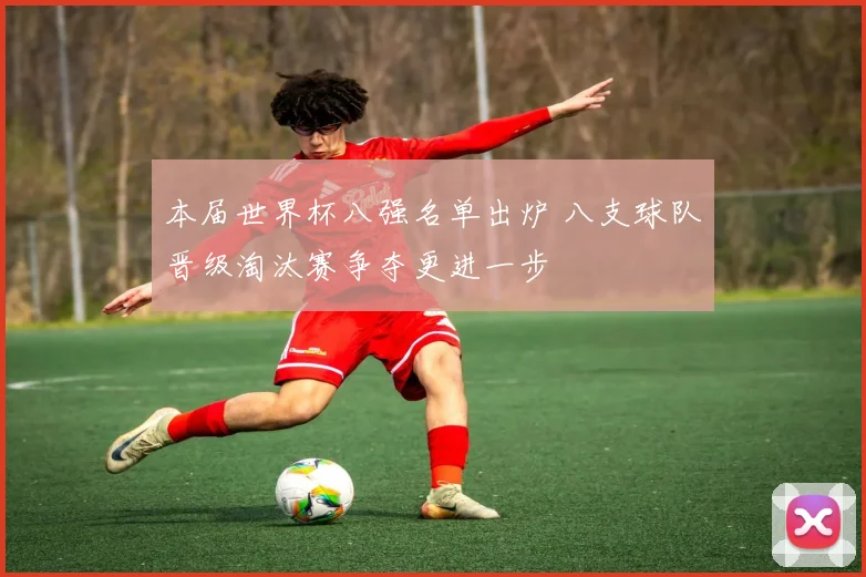 本届世界杯八强名单出炉 八支球队晋级淘汰赛争夺更进一步