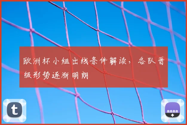 欧洲杯小组出线条件解读,各队晋级形势逐渐明朗