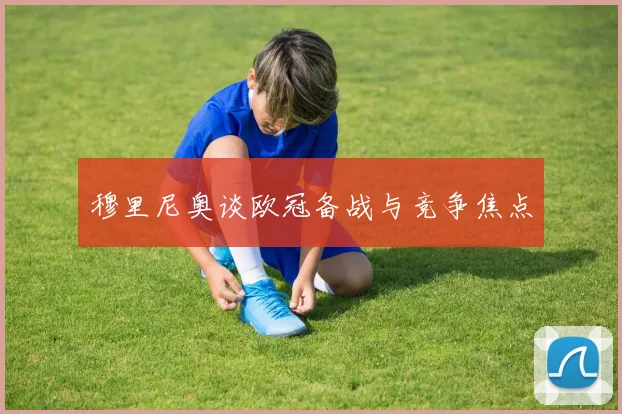 穆里尼奥谈欧冠备战与竞争焦点