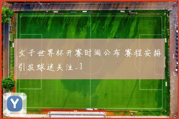 女子世界杯开赛时间公布 赛程安排引发球迷关注_1