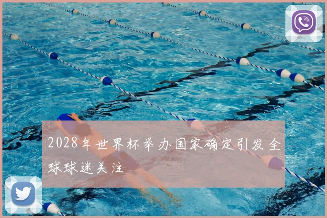 2028年世界杯举办国家确定引发全球球迷关注