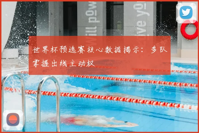 世界杯预选赛核心数据揭示:多队掌握出线主动权