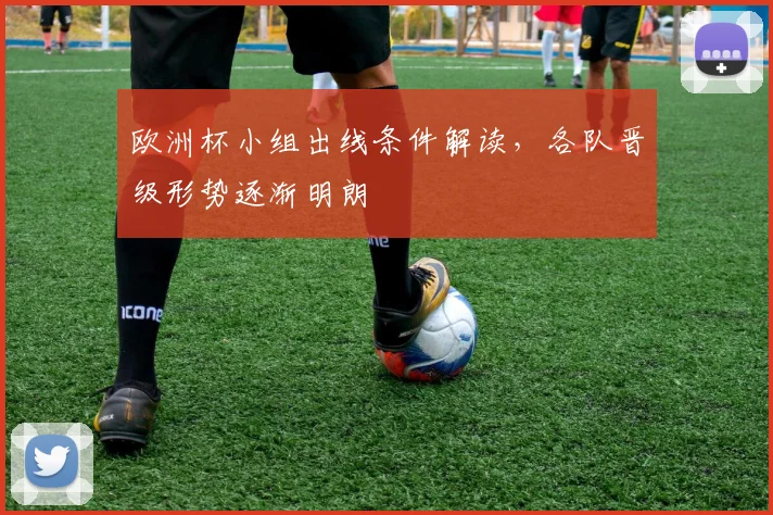 欧洲杯小组出线条件解读,各队晋级形势逐渐明朗