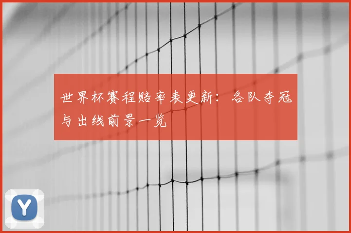 世界杯赛程赔率表更新:各队夺冠与出线前景一览