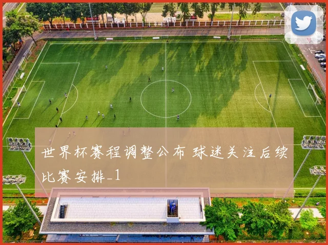 世界杯赛程调整公布 球迷关注后续比赛安排_1