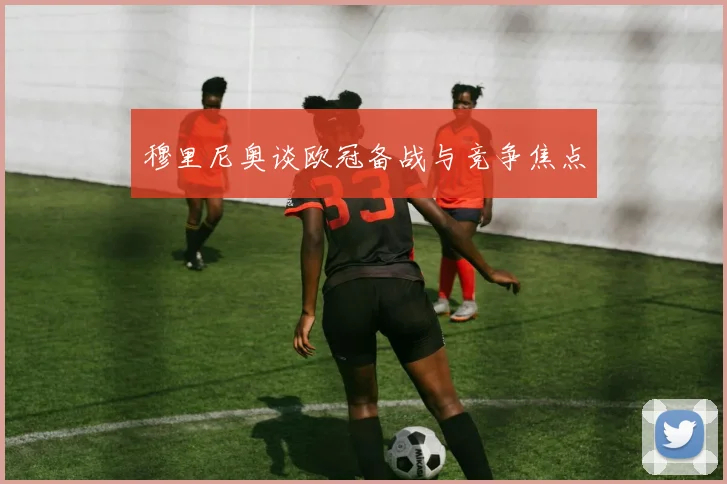 穆里尼奥谈欧冠备战与竞争焦点