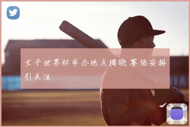 女子世界杯举办地点揭晓 赛场安排引关注