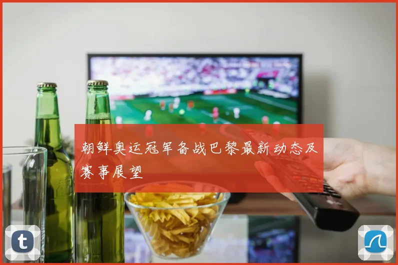 朝鲜奥运冠军备战巴黎最新动态及赛事展望