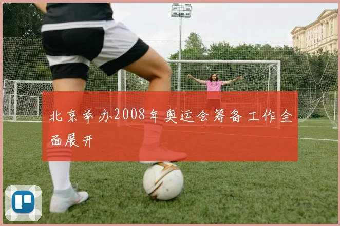 北京举办2008年奥运会筹备工作全面展开