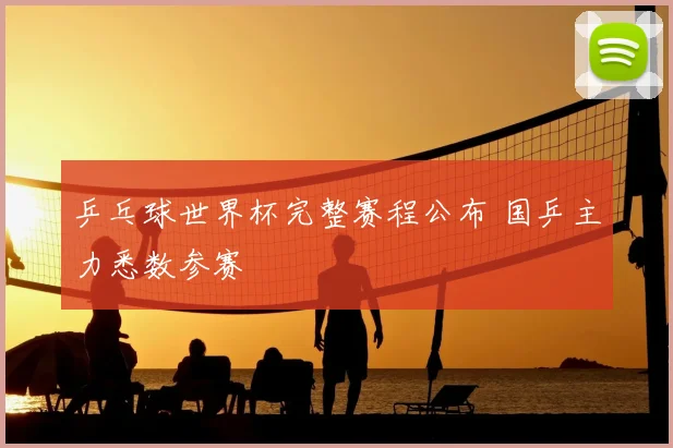乒乓球世界杯完整赛程公布 国乒主力悉数参赛