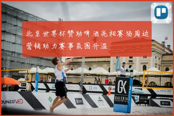 北京世界杯赞助啤酒亮相赛场周边营销助力赛事氛围升温